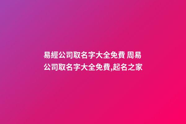 易經公司取名字大全免費 周易公司取名字大全免費,起名之家-第1張-公司起名-玄機派